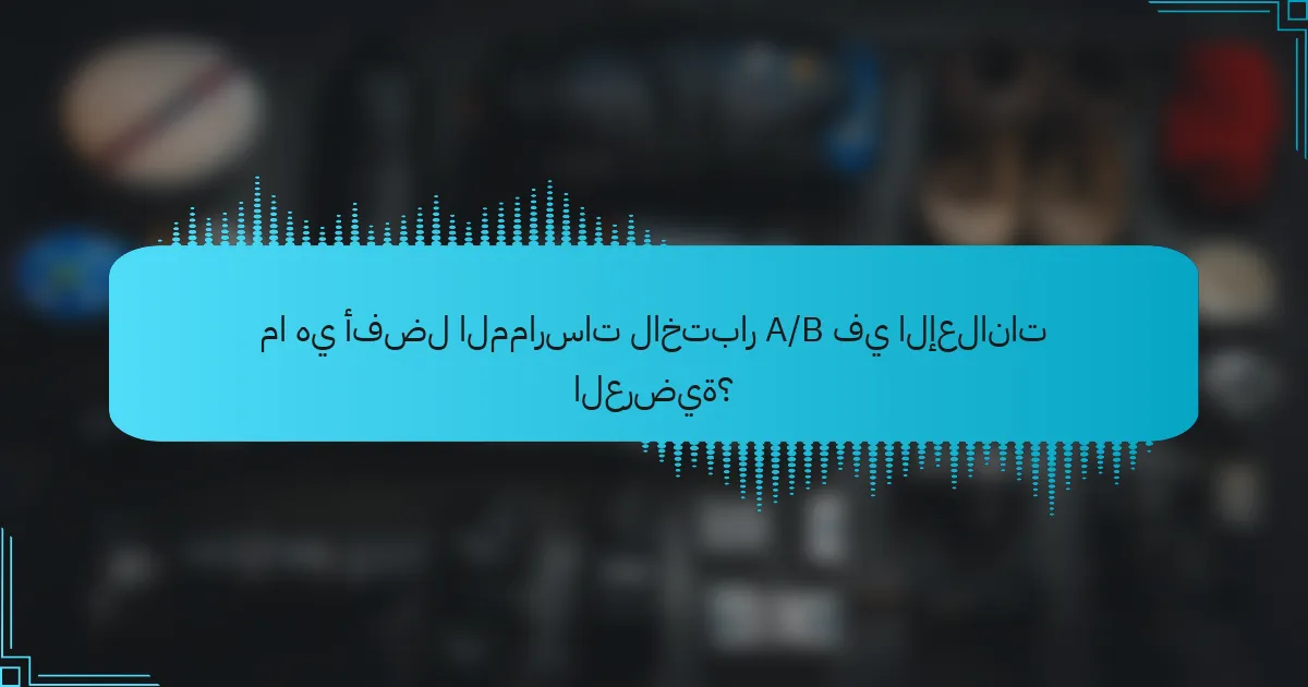 ما هي أفضل الممارسات لاختبار A/B في الإعلانات العرضية؟