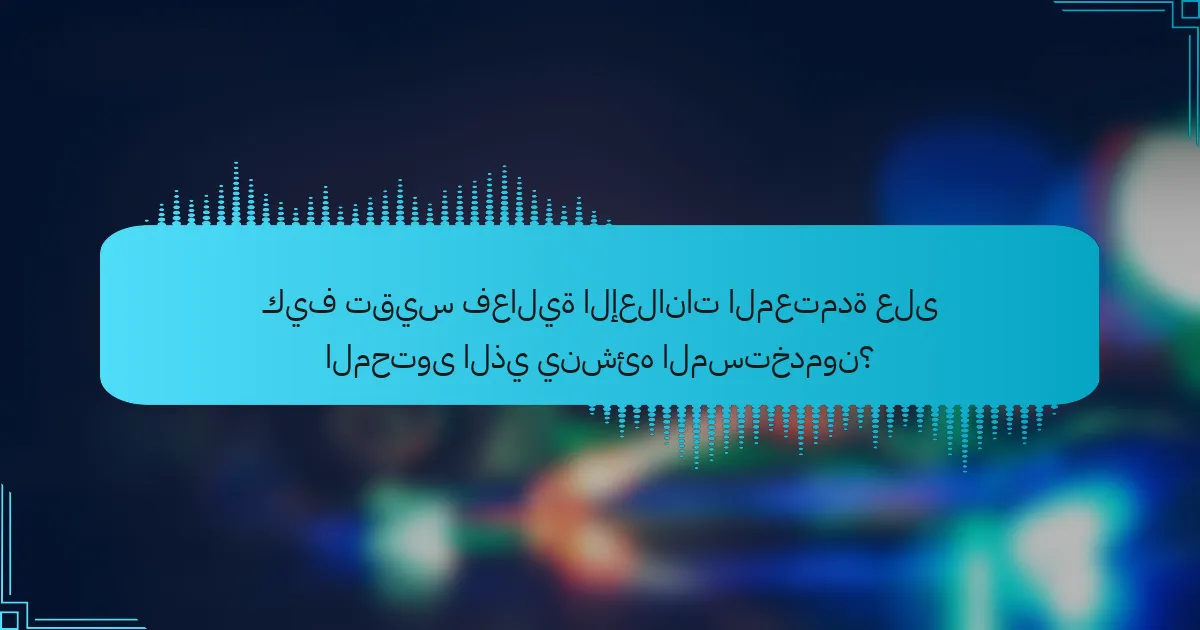 كيف تقيس فعالية الإعلانات المعتمدة على المحتوى الذي ينشئه المستخدمون؟