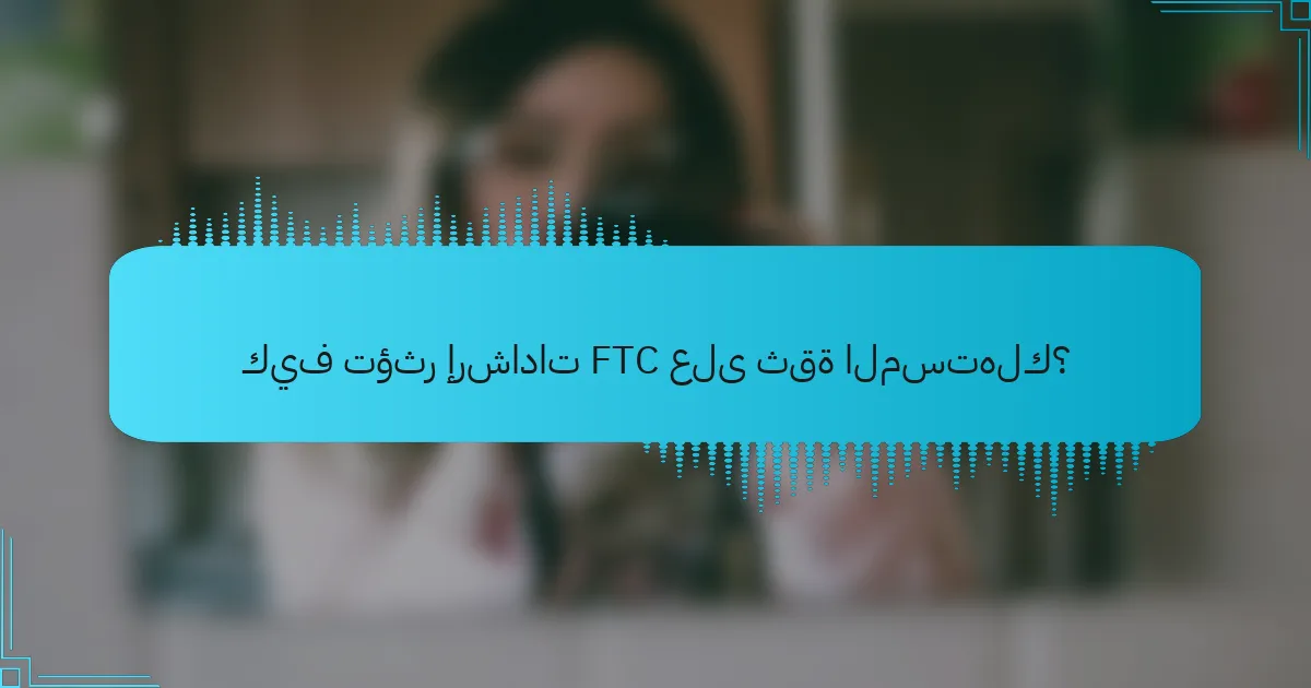 كيف تؤثر إرشادات FTC على ثقة المستهلك؟