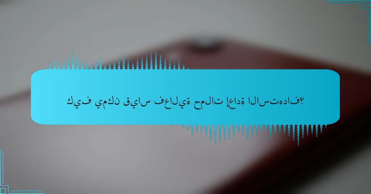 كيف يمكن قياس فعالية حملات إعادة الاستهداف؟