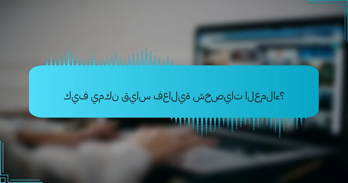 كيف يمكن قياس فعالية شخصيات العملاء؟