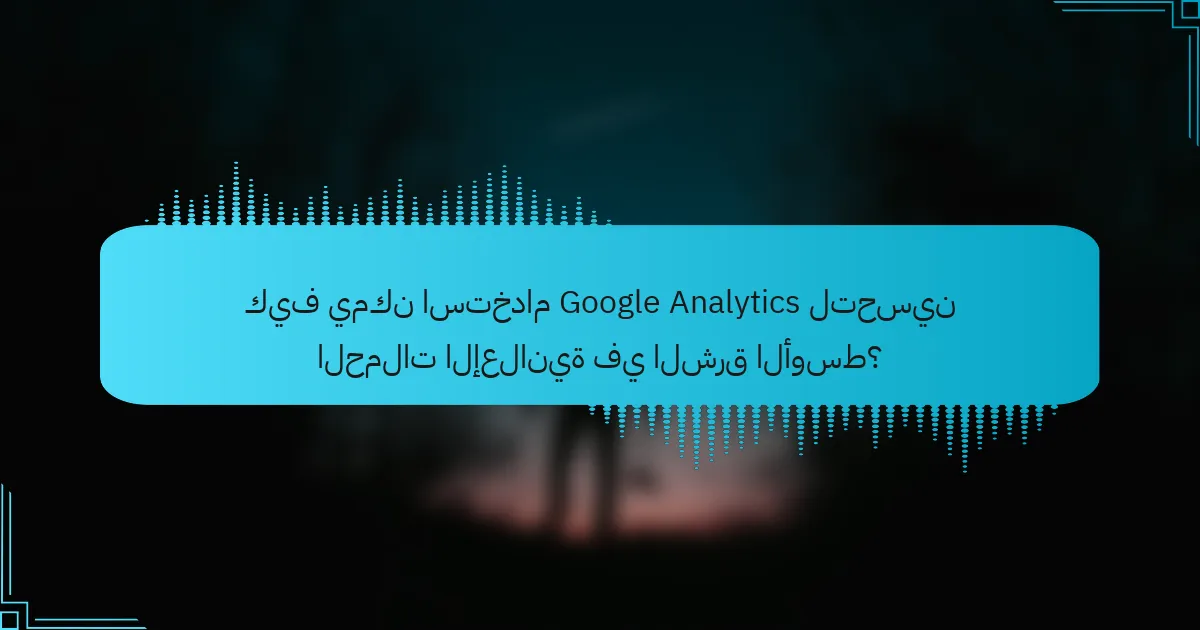 كيف يمكن استخدام Google Analytics لتحسين الحملات الإعلانية في الشرق الأوسط؟