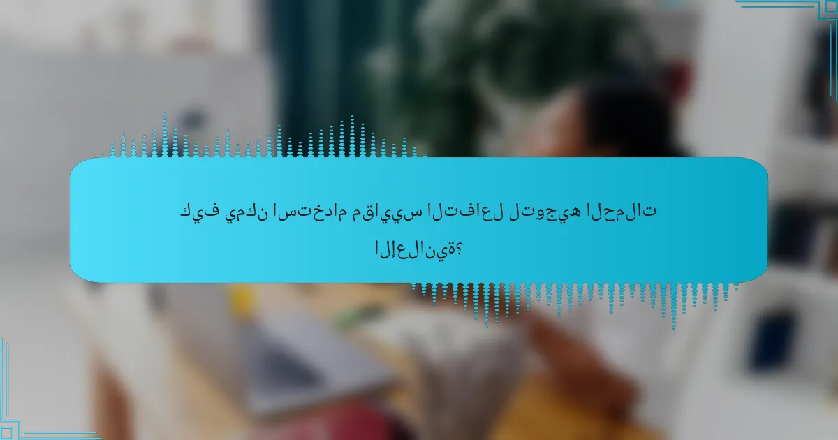 كيف يمكن استخدام مقاييس التفاعل لتوجيه الحملات الإعلانية؟