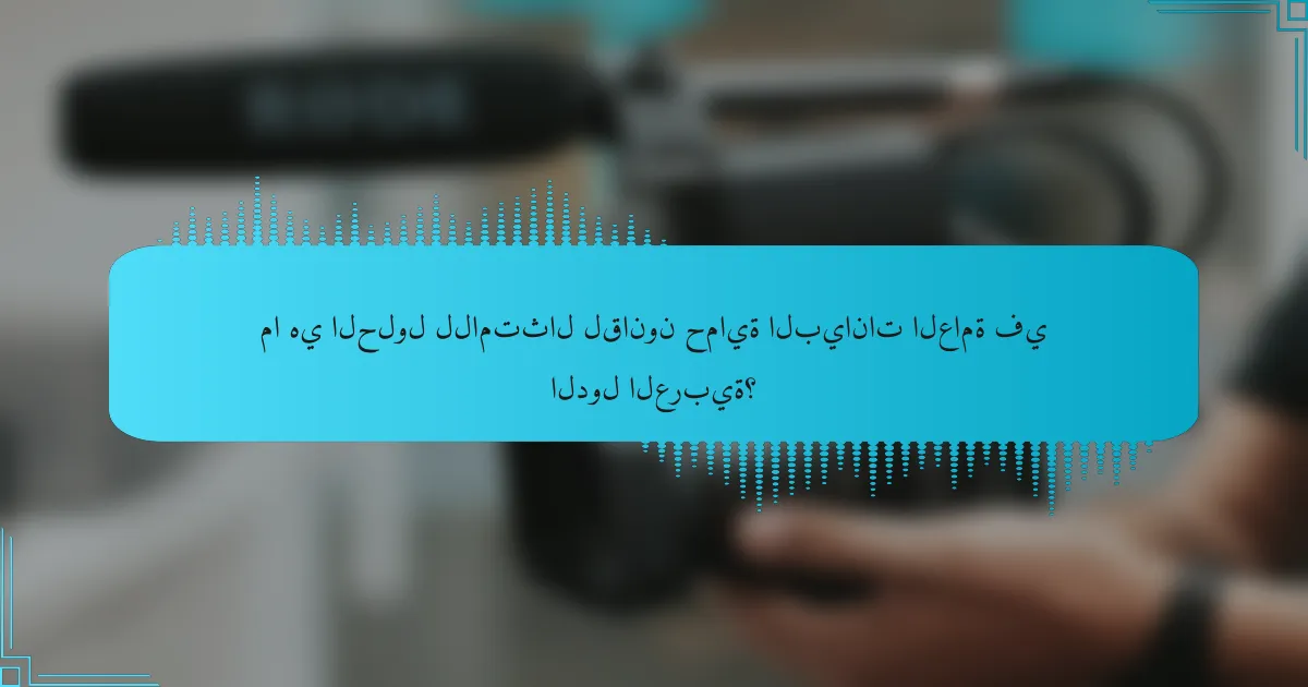 ما هي الحلول للامتثال لقانون حماية البيانات العامة في الدول العربية؟