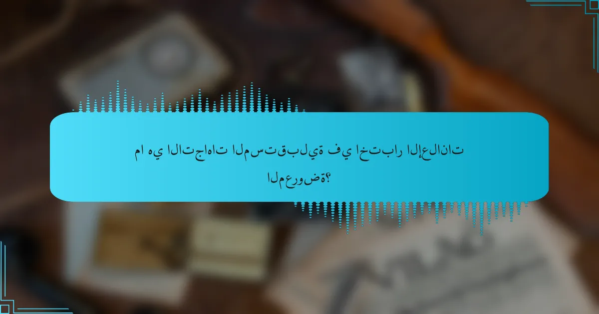 ما هي الاتجاهات المستقبلية في اختبار الإعلانات المعروضة؟