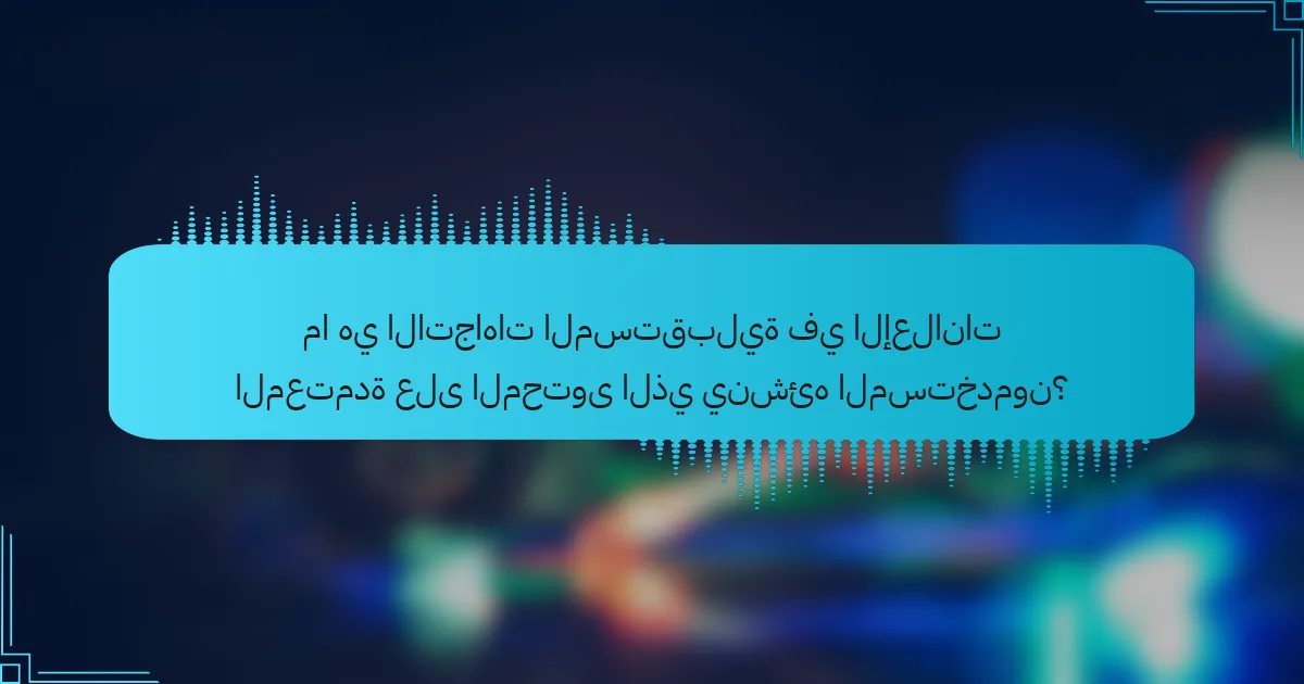 ما هي الاتجاهات المستقبلية في الإعلانات المعتمدة على المحتوى الذي ينشئه المستخدمون؟