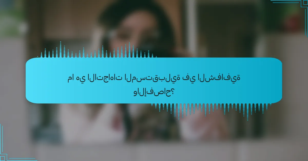 ما هي الاتجاهات المستقبلية في الشفافية والإفصاح؟