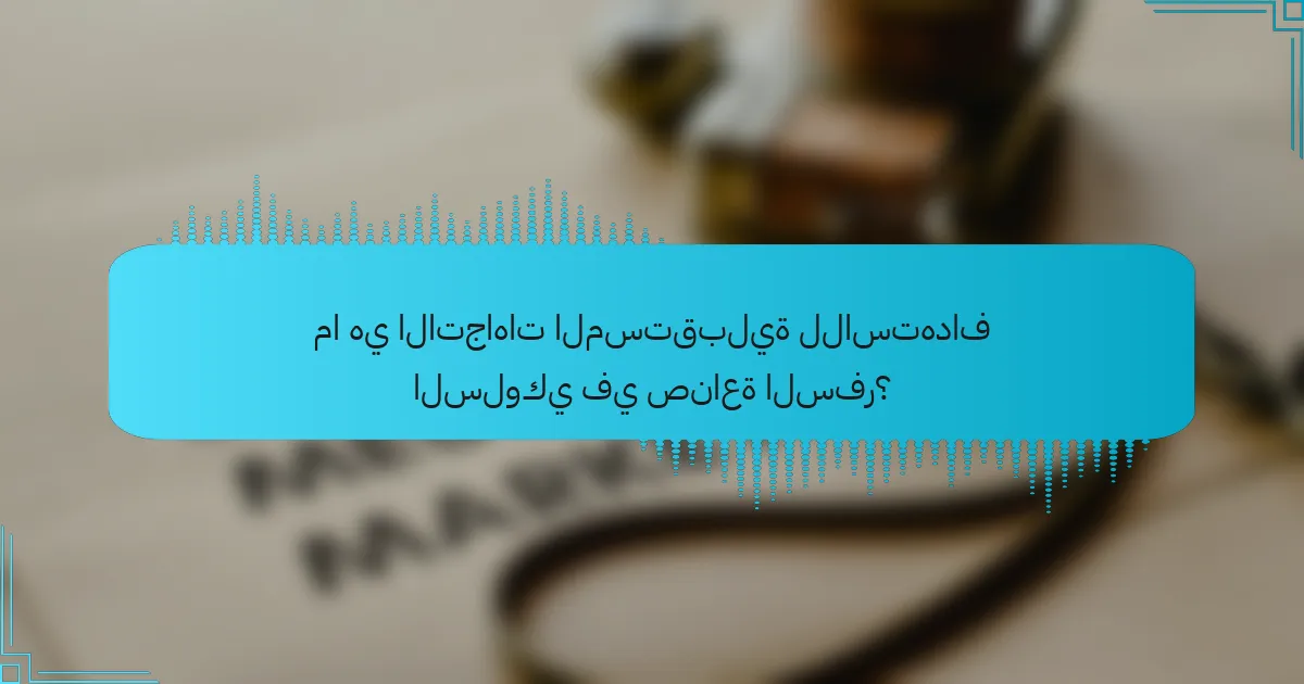 ما هي الاتجاهات المستقبلية للاستهداف السلوكي في صناعة السفر؟