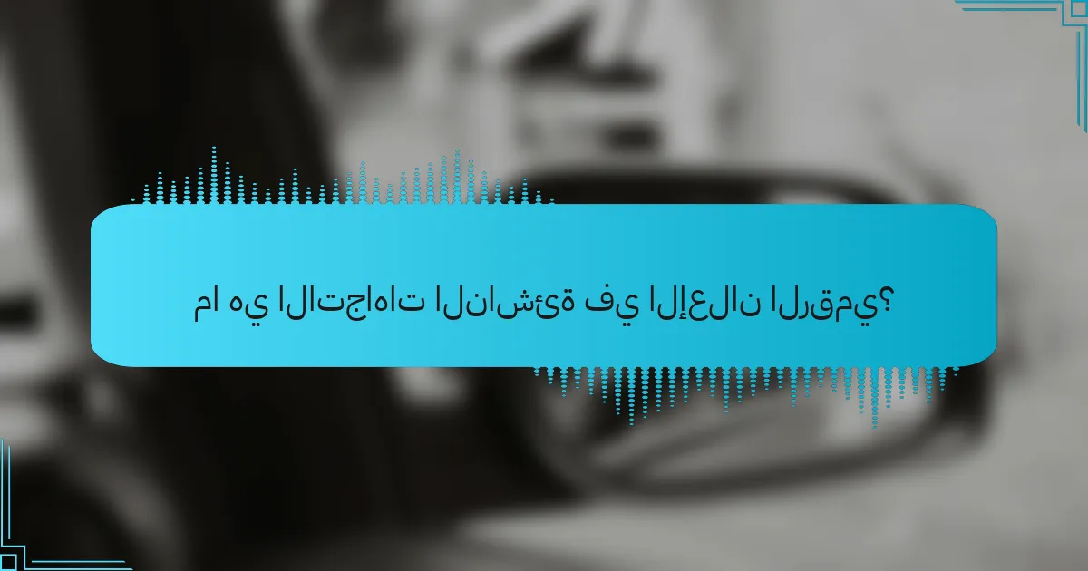ما هي الاتجاهات الناشئة في الإعلان الرقمي؟