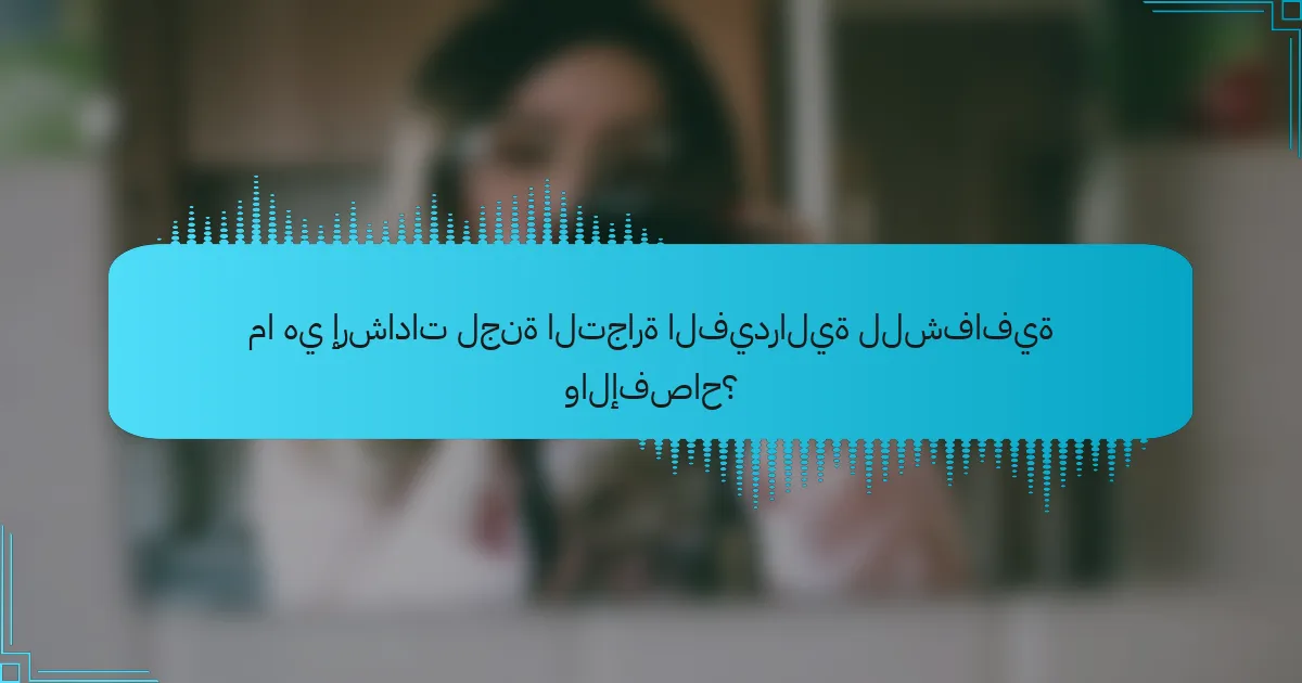 ما هي إرشادات لجنة التجارة الفيدرالية للشفافية والإفصاح؟